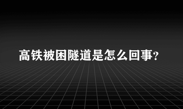 高铁被困隧道是怎么回事？