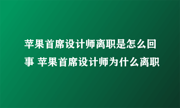 苹果首席设计师离职是怎么回事 苹果首席设计师为什么离职