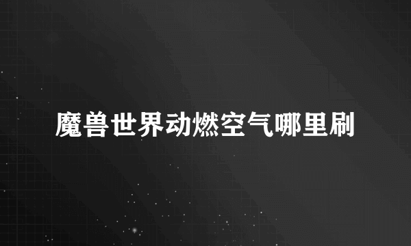 魔兽世界动燃空气哪里刷