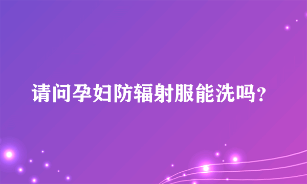 请问孕妇防辐射服能洗吗？