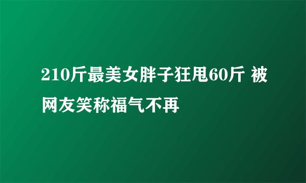 210斤最美女胖子狂甩60斤 被网友笑称福气不再