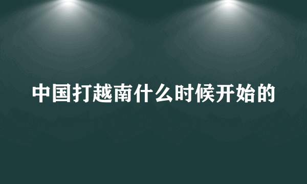 中国打越南什么时候开始的