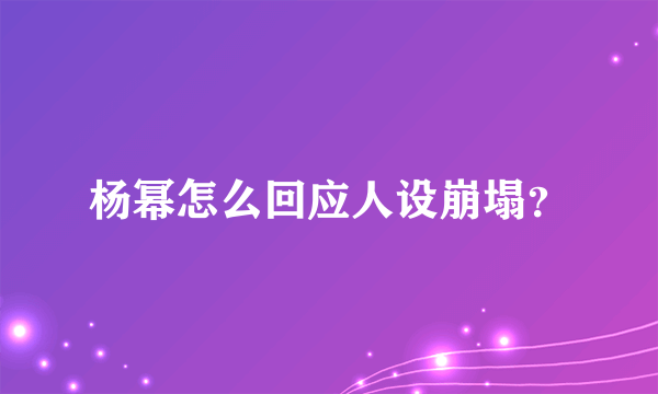 杨幂怎么回应人设崩塌？