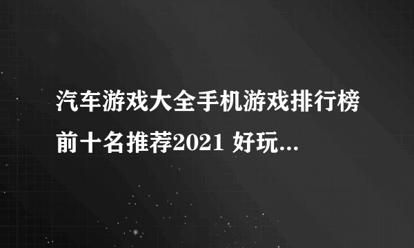 汽车游戏大全手机游戏排行榜前十名推荐2021 好玩的汽车游戏有哪些