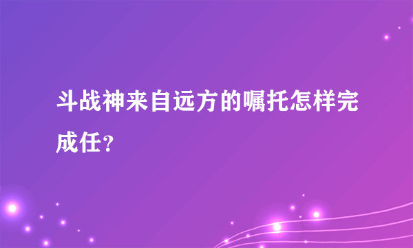 斗战神来自远方的嘱托怎样完成任？