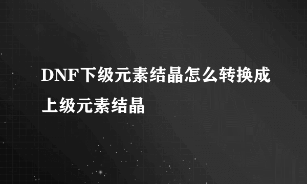 DNF下级元素结晶怎么转换成上级元素结晶