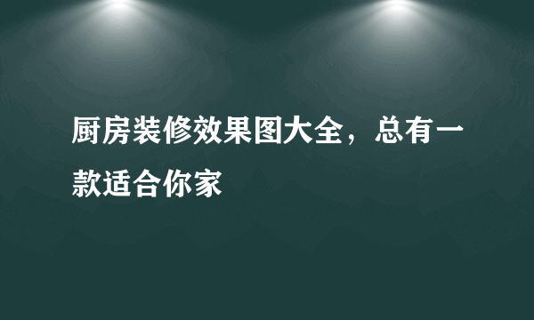 厨房装修效果图大全，总有一款适合你家