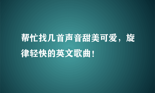 帮忙找几首声音甜美可爱，旋律轻快的英文歌曲！