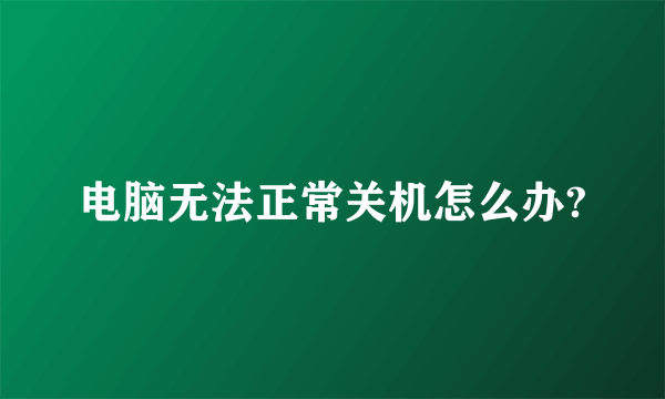 电脑无法正常关机怎么办?