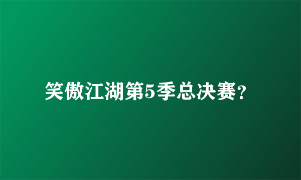 笑傲江湖第5季总决赛？