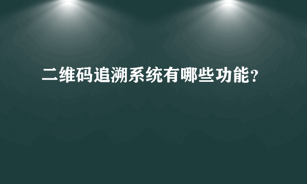 二维码追溯系统有哪些功能？