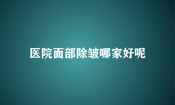 医院面部除皱哪家好呢