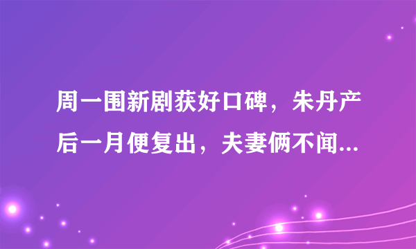 周一围新剧获好口碑，朱丹产后一月便复出，夫妻俩不闻不问惹争议