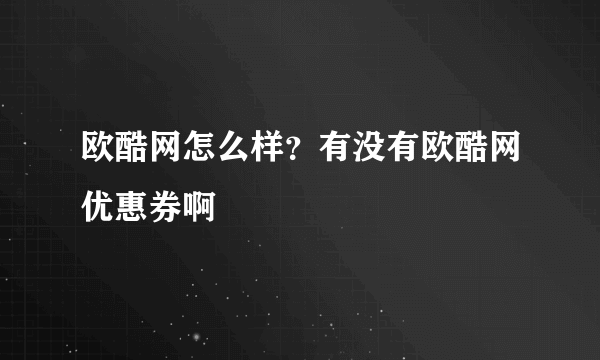 欧酷网怎么样？有没有欧酷网优惠券啊