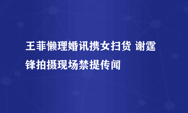 王菲懒理婚讯携女扫货 谢霆锋拍摄现场禁提传闻