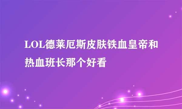 LOL德莱厄斯皮肤铁血皇帝和热血班长那个好看