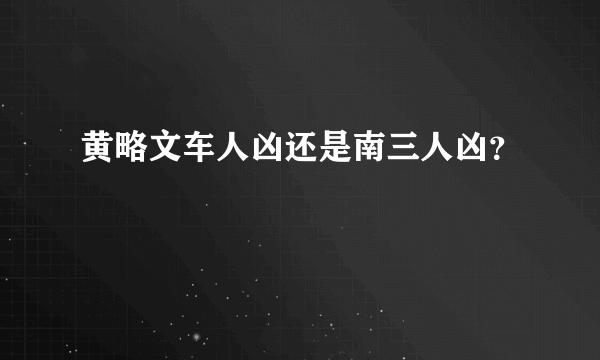 黄略文车人凶还是南三人凶？