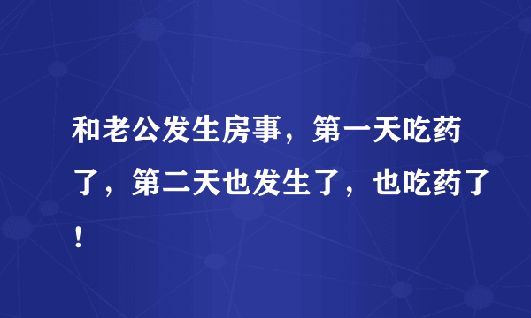 和老公发生房事，第一天吃药了，第二天也发生了，也吃药了！