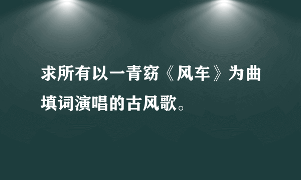 求所有以一青窈《风车》为曲填词演唱的古风歌。