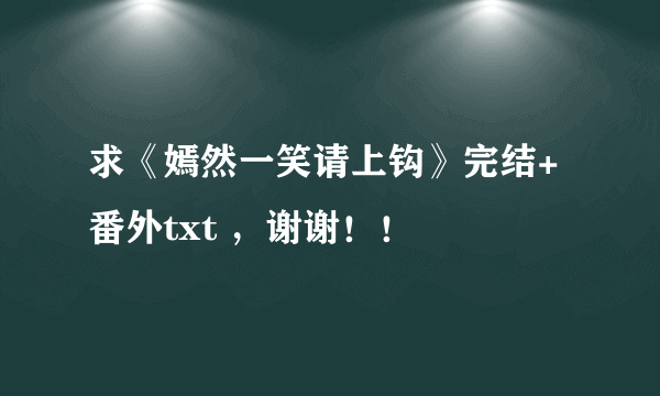 求《嫣然一笑请上钩》完结+番外txt ，谢谢！！