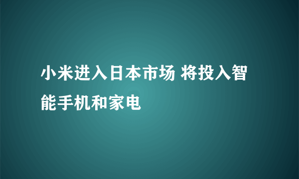 小米进入日本市场 将投入智能手机和家电