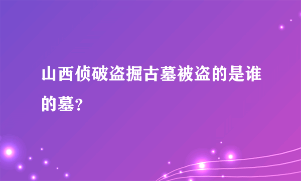 山西侦破盗掘古墓被盗的是谁的墓？