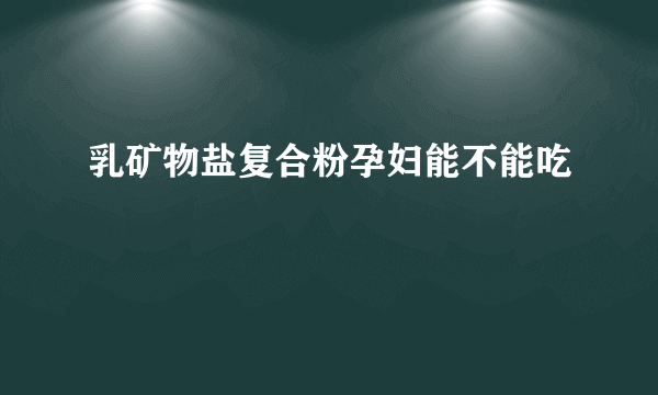 乳矿物盐复合粉孕妇能不能吃