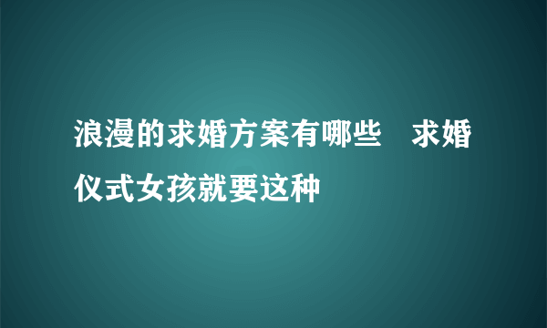 浪漫的求婚方案有哪些   求婚仪式女孩就要这种