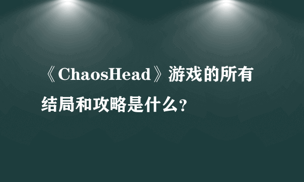 《ChaosHead》游戏的所有结局和攻略是什么？