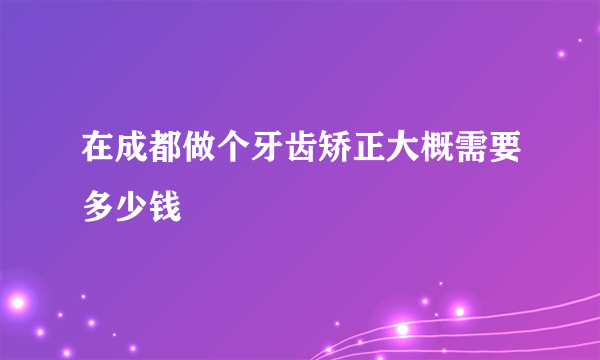 在成都做个牙齿矫正大概需要多少钱