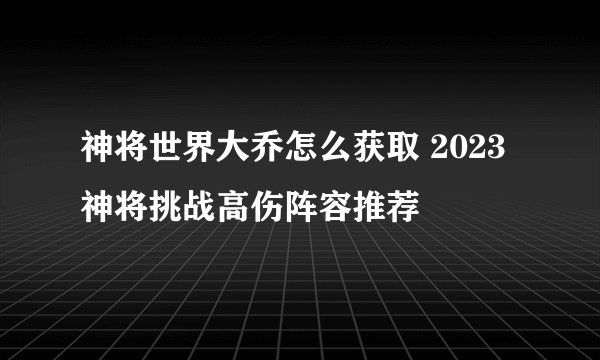 神将世界大乔怎么获取 2023神将挑战高伤阵容推荐