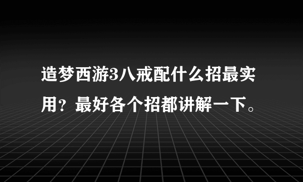 造梦西游3八戒配什么招最实用？最好各个招都讲解一下。