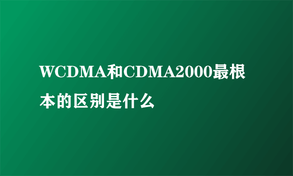 WCDMA和CDMA2000最根本的区别是什么