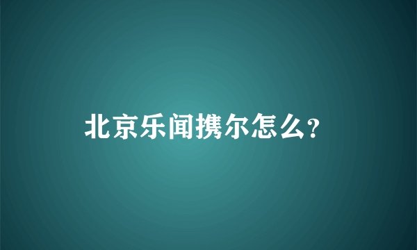 北京乐闻携尔怎么？