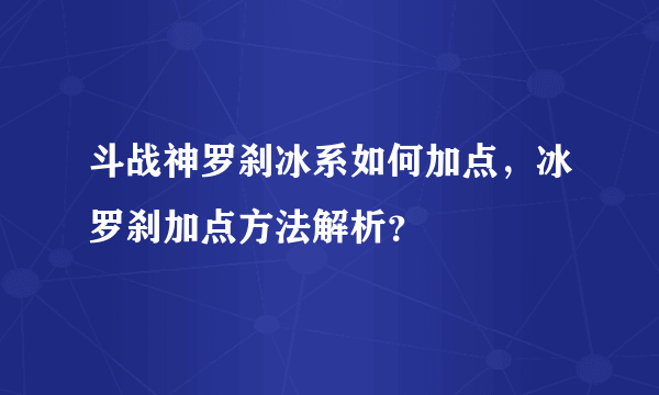 斗战神罗刹冰系如何加点，冰罗刹加点方法解析？