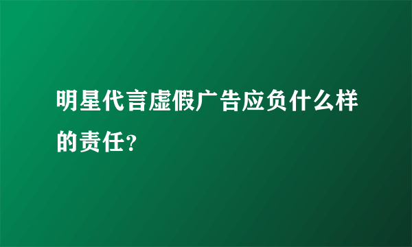 明星代言虚假广告应负什么样的责任？