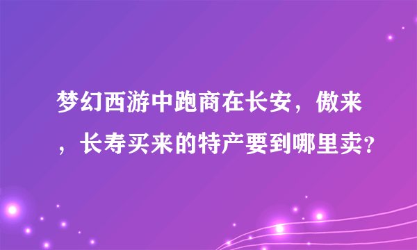 梦幻西游中跑商在长安，傲来，长寿买来的特产要到哪里卖？