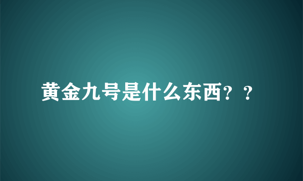 黄金九号是什么东西？？