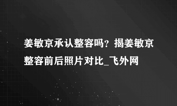 姜敏京承认整容吗？揭姜敏京整容前后照片对比_飞外网