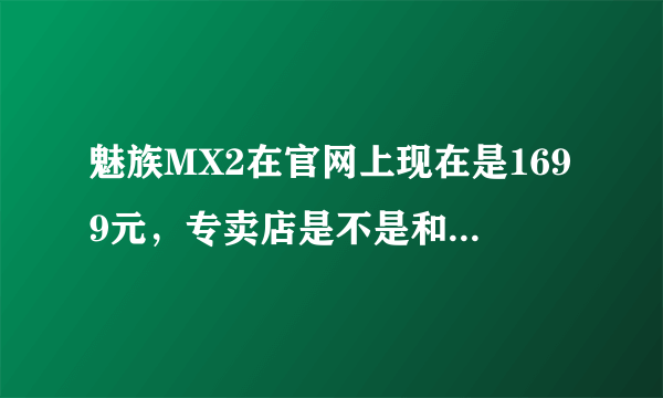 魅族MX2在官网上现在是1699元，专卖店是不是和这个价格一样那？