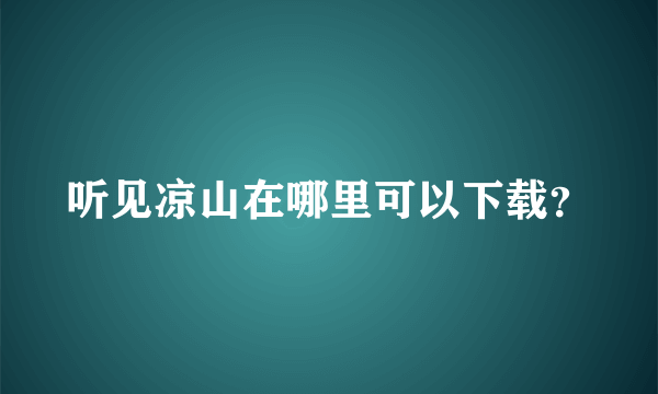 听见凉山在哪里可以下载？