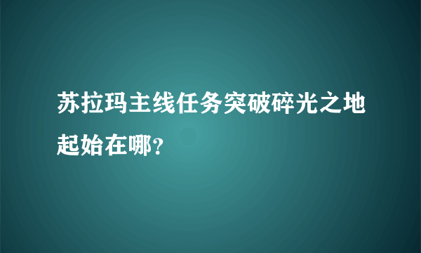 苏拉玛主线任务突破碎光之地起始在哪？