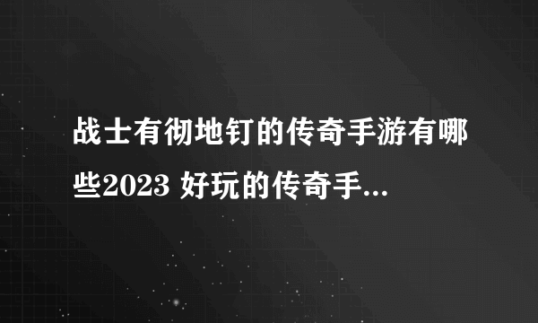 战士有彻地钉的传奇手游有哪些2023 好玩的传奇手游排行榜推荐