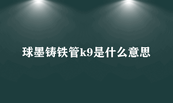 球墨铸铁管k9是什么意思