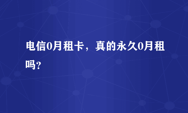 电信0月租卡，真的永久0月租吗？