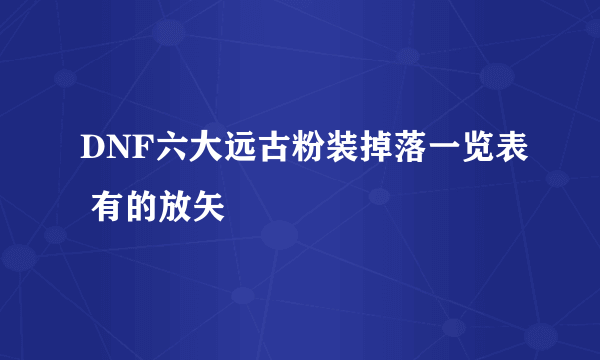 DNF六大远古粉装掉落一览表 有的放矢