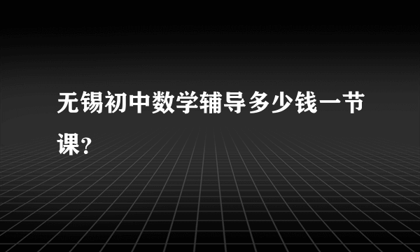 无锡初中数学辅导多少钱一节课？