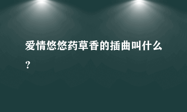 爱情悠悠药草香的插曲叫什么？