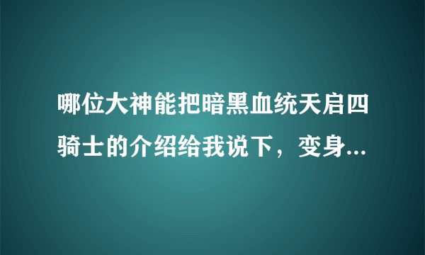 哪位大神能把暗黑血统天启四骑士的介绍给我说下，变身的名字、坐骑、武器都说下最好能有图片的！谢谢了！