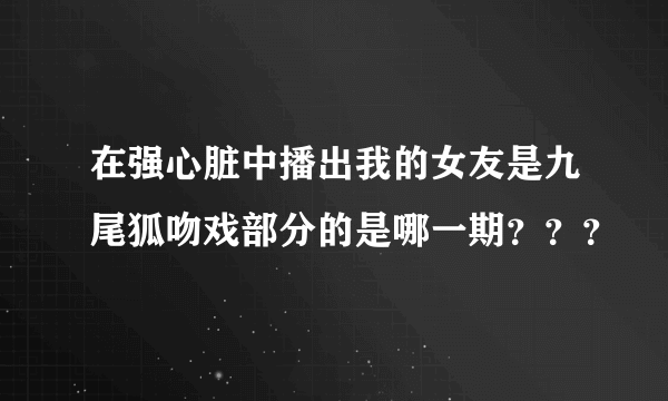 在强心脏中播出我的女友是九尾狐吻戏部分的是哪一期？？？